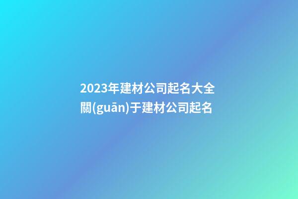 2023年建材公司起名大全 關(guān)于建材公司起名-第1張-公司起名-玄機(jī)派